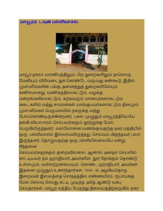 ைாயூைம் டவுன் பள்ளிவாசல்.
மாயூர நகரம் ைாணிபத்திலும், பிற துலறகளிலும் நாதளாரு
சமனியும் ைிரிைலடதுக் தகாண்சட ைருைது கண்கூடு. இதில்
முஸ்லீம்களின் பங்கு அலனத்துத் துலறகளிசளயும்
கணிசமானது. ைணிகத்திலாகட்டும், ைழக்கு
மன்றங்களிலாகட்டும், கற்கைரும் மானைர்களாகட்டும்
கலடகளில் ைந்து சாமான்கள் ைாங்குபைர்களாகட்டும் தினமும்
முஸ்லீம்கள் தபருமளைில் நகருக்கு ைந்து
சபாய்தகாண்டிருக்கின்றனர். பகல் முழுதும் மாயூரத்திசலசய
தங்கி ைியாபாரம் தசய்பைர்களும் நூற்றுக்கு சமல்
தபருகியிருந்தனர். ைல்சலாலன ைணங்குைதற்கு நகர மத்தியில்
ஒரு பள்ளிைாசல் இல்லாமலிருந்தது. தசல்ைம் மிகுந்தைர் பலர்
இருந்தனர். ததாழுைதற்கு ஒரு பள்ளியில்லலசய என்று
சிந்தலன
தசய்பைர்களுக்கும் குலறைில்லல. ஆனால் அலதச் தசயலில்
காட்டியைர் நம் ஹாஜியார் அைர்கசள. தூர சநாக்கும் ததாண்டு
உள்ளமும், ைள்ளற்றன்லமயும் தகாண்ட ஹாஜியார் அைர்கள்
இதலன முழுதும் உணர்ந்தார்கள். 1945 - ல் அழகியததாரு
இலறைன் இல்லத்லத தசாந்தத்தில் எண்ணயிரம் ரூபாய்க்கு
சமல் தசலவு தசய்து கட்டி முடித்த அசத ஆண்டு ைக்பு
தசய்தார்கள். மாயூர மத்திய சபருந்து நிலலயத்திற்கருகில் நகர
 