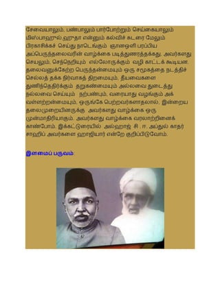சசலையாலும், பண்பாலும் பார்சபாற்றும் தசய்லகயாலும்
மிஸ்பாஹுல்,ஹுதா என்னும் கல்ைிச் சுடலர சமலும்
பிரகாசிக்கச் தசய்து நாதடங்கும் ஞானஒளி பரப்பிய
அப்தபருந்தலலைரின் ைாழ்க்லக படித்துணரத்தக்கது. அைர்களது
தசயலும், தசந்தநறியும் எல்சலாருக்கும் ைழி காட்டக் கூடியன.
தலலைனுக்சகற்ற தபருந்தன்லமயும் ஒரு சமூகத்லத நடத்திச்
தசல்லத் தக்க நிர்ைாகத் திறலமயும், தீயலைகலள
துணிந்தததிர்க்கும் தறுகண்லமயும் அல்லலை துலடத்து
நல்லலை தசய்யும் நற்பண்பும், ைலரயாது ைழங்கும் அக்
ைள்ளற்றன்லமயும், ஒருங்சக தபற்றைர்களாதலால், இன்லறய
தலலமுலறயினருக்கு அைர்களது ைாழ்க்லக ஒரு
முன்மாதிரியாகும். அைர்களது ைாழ்க்லக ைரலாற்றிலனக்
காண்சபாம். இக்கட்டுலரயில் அல்ஹாஜ் சி . ஈ. அப்துல் காதர்
சாஹிப் அைர்கலள ஹாஜியார் என்சற குறிப்பிடுசைாம்.
இளமைப் பருவம்:
 