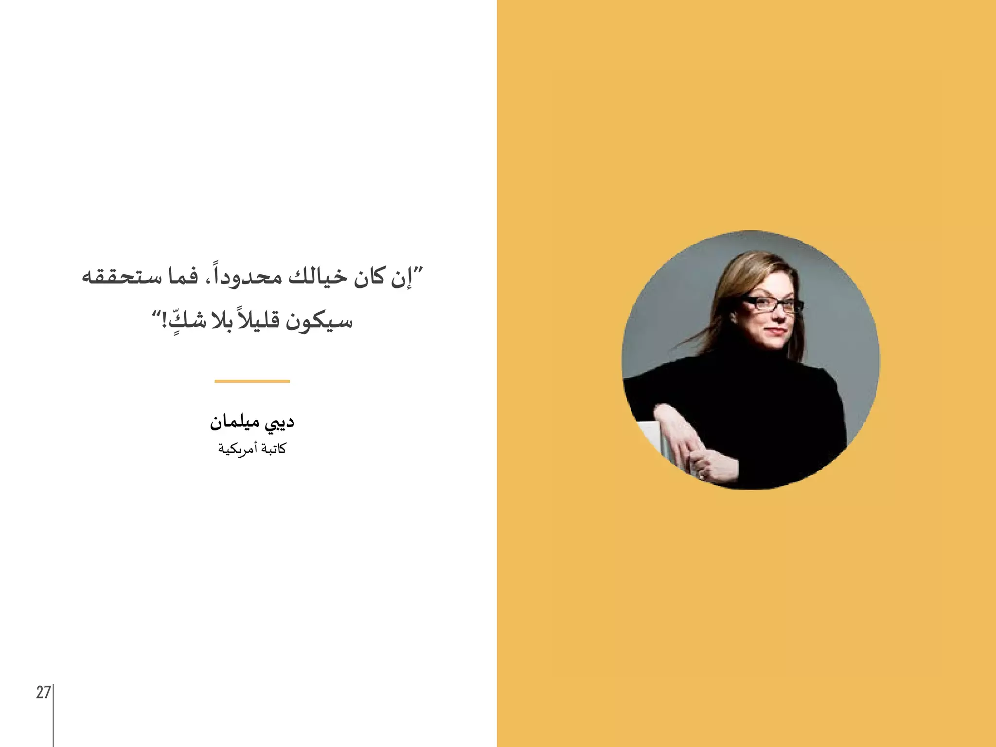 27 26
‫ستحققه‬ ‫فما‬ ،
ً
‫محدودا‬ ‫خيالك‬ ‫كان‬ ‫“إن‬
”! ٍ
ّ
‫شك‬‫بال‬
ً
‫قليال‬ ‫ن‬‫سيكو‬
___
‫ميلمان‬ ‫ديبي‬
‫أمريكية‬ ‫كاتبة‬
 