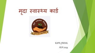 मृदा स्वास््य कार्ड
KAPIL JINDAL
ALH 7034
 