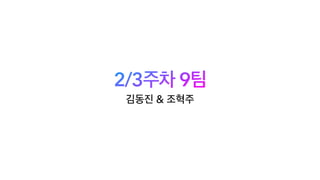 2/3주차 9팀
김동진 & 조혁주
 