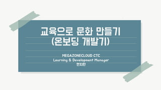 교육으로 문화 만들기
(온보딩 개발기)
MEGAZONECLOUD CTC
Learning & Development Manager
현지환
 
