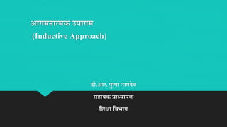 आगमनात्मक उपागम
(Inductive Approach)
डॉ.आर. पुष्पा नामदेव
सहायक प्राध्यापक
शिक्षा शवभाग
 