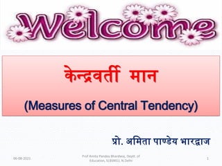 केन्द्रवर्ती मान
(Measures of Central Tendency)
प्रो. अममर्ता पाण्डेय भारद्वाज
06-08-2021 1
Prof Amita Pandey Bhardwaj, Deptt. of
Education, SLBSNSU, N.Delhi
 
