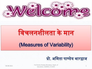 विचलनशीलता के मान
(Measures of Variability)
प्रो. अवमता पाण्डेय भारद्वाज
06-08-2021 1
Prof Amita Pandey Bhardwaj, Deptt. of
Education, SLBSNSU, N.Delhi
 