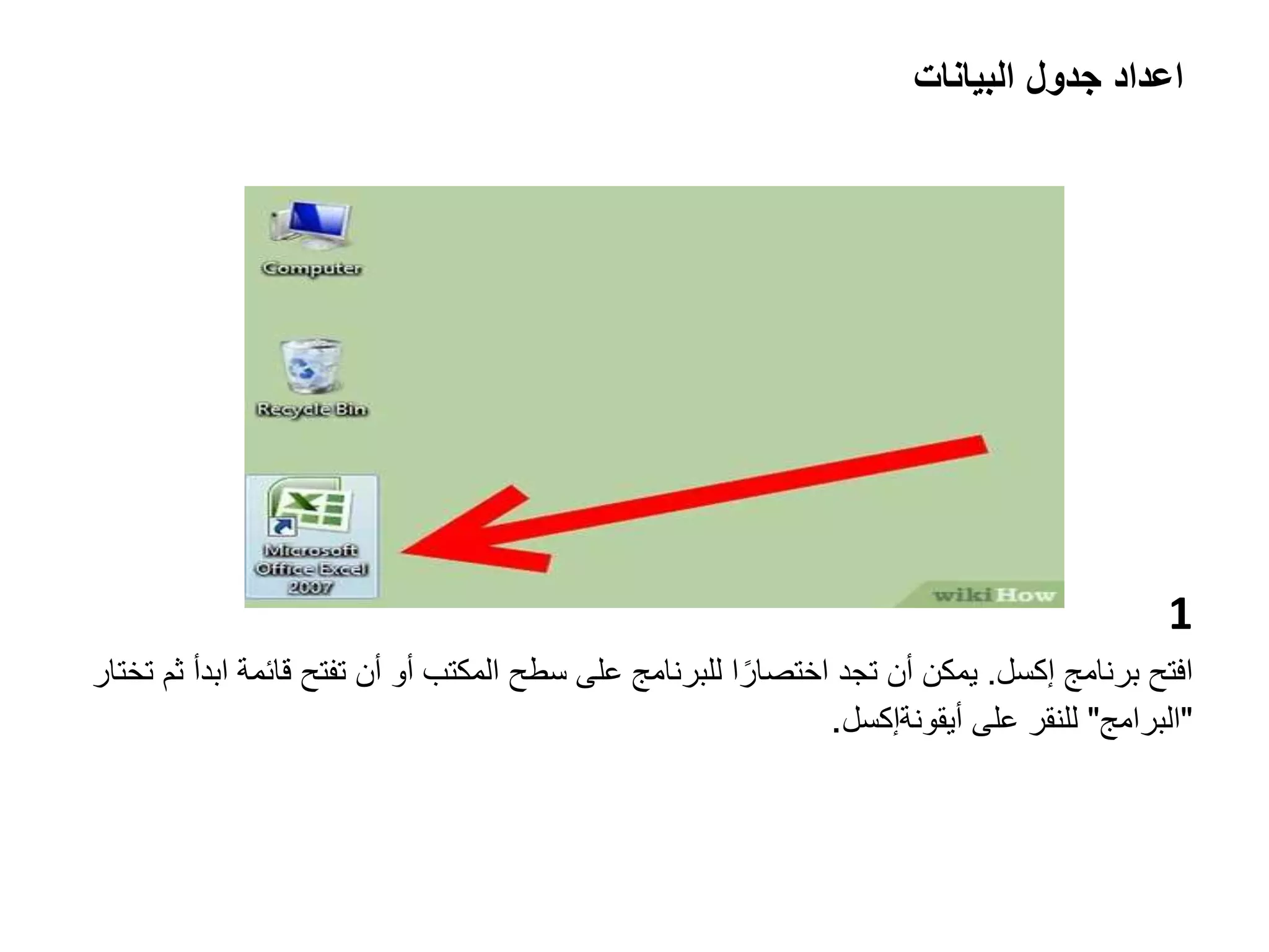 ‫اعداد‬
‫البيانات‬ ‫جدول‬
1
‫افتح‬
‫برنامج‬
‫إكسل‬
.
‫قائ‬ ‫تفتح‬ ‫أن‬ ‫أو‬ ‫المكتب‬ ‫سطح‬ ‫على‬ ‫للبرنامج‬ ‫ا‬ً‫اختصار‬ ‫تجد‬ ‫أن‬ ‫يمكن‬
‫تختار‬ ‫ثم‬ ‫ابدأ‬ ‫مة‬
"
‫البرامج‬
"
‫على‬ ‫للنقر‬
‫أيقونة‬
‫إكسل‬
.
 