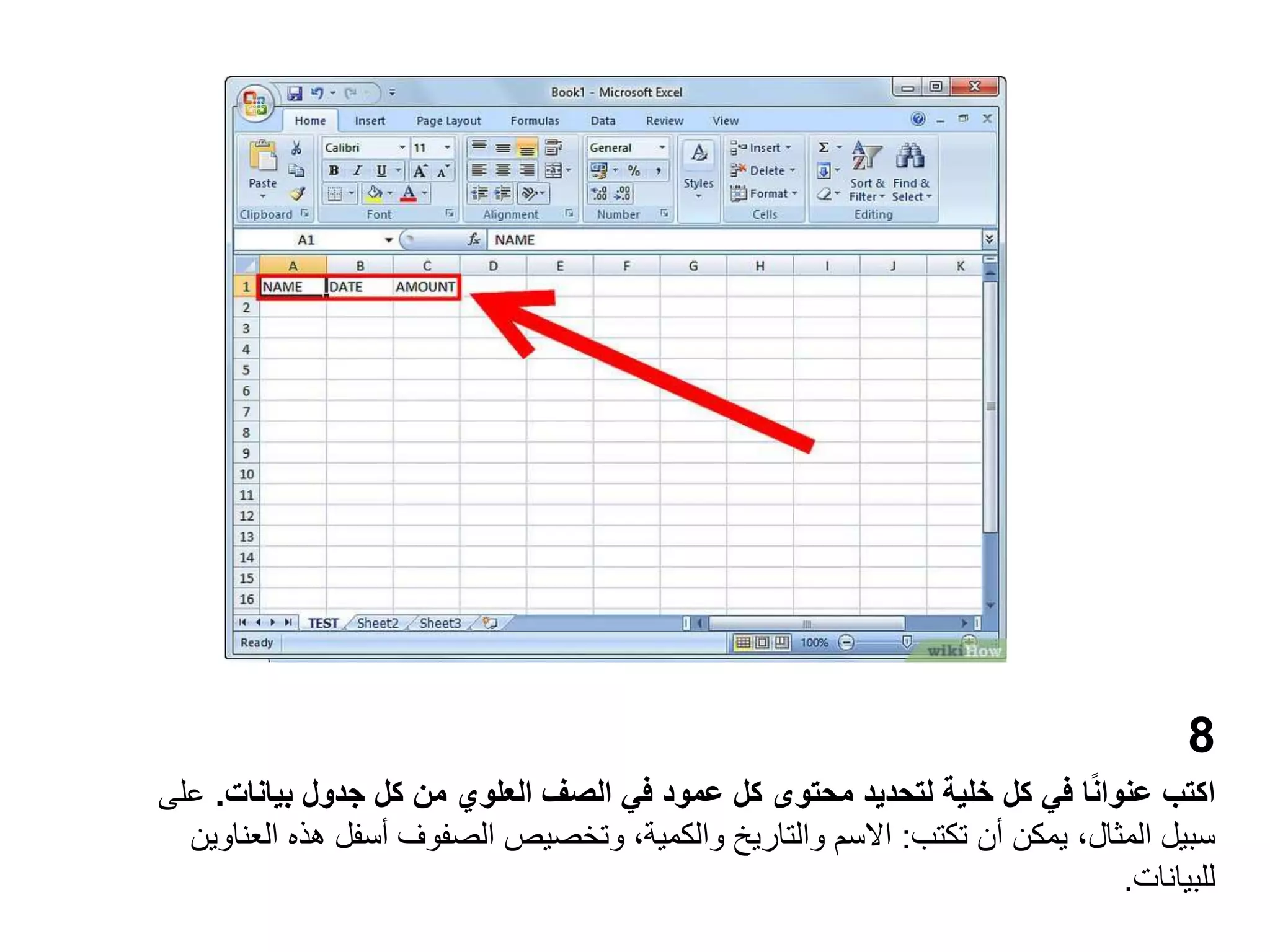 8
‫بيانات‬ ‫جدول‬ ‫كل‬ ‫من‬ ‫العلوي‬ ‫الصف‬ ‫في‬ ‫عمود‬ ‫كل‬ ‫محتوى‬ ‫لتحديد‬ ‫خلية‬ ‫كل‬ ‫في‬ ‫ا‬ً‫ن‬‫عنوا‬ ‫اكتب‬
.
‫على‬
‫تكتب‬ ‫أن‬ ‫يمكن‬ ،‫المثال‬ ‫سبيل‬
:
‫ال‬ ‫هذه‬ ‫أسفل‬ ‫الصفوف‬ ‫وتخصيص‬ ،‫والكمية‬ ‫والتاريخ‬ ‫االسم‬
‫عناوين‬
‫للبيانات‬
.
 