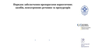 3
Порядок забезпечення препаратами наркотичних
засобів, психотропних речовин та прекурсорів
ЗОЗ має ліцензію на медичну практику
Шляхом
виписування
рецептів
ЗОЗ має дві ліцензії - на медичну практику та на обіг
наркотичних засобів
Шляхом
виписування
рецептів
Шляхом створення
стаціонару вдома та
видачі препаратів
Порядок забезпечення препаратами наркотичних
засобів, психотропних речовин та прекурсорів
 