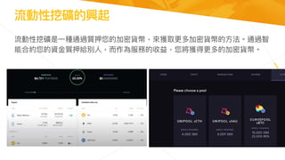 流動性挖礦的興起
流動性挖礦是⼀種通過質押您的加密貨幣，來獲取更多加密貨幣的⽅法。通過智
能合約您的資⾦質押給別⼈，⽽作為服務的收益，您將獲得更多的加密貨幣。
 
