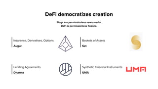 DeFi democratizes creation
Blogs are permissionless news media. 
DeFi is permissionless finance.
Insurance, Derivatives, Options
Augur
Baskets of Assets
Set
Lending Agreements 
Dharma
Synthetic Financial Instruments
UMA
 