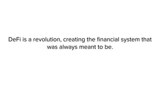 DeFi is a revolution, creating the financial system that
was always meant to be.
 