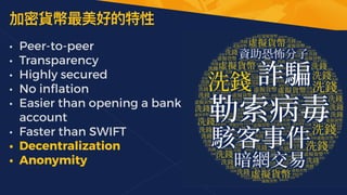 加密貨幣最美好的特性
• Peer-to-peer


• Transparency


• Highly secured


• No in
fl
ation


• Easier than opening a bank
account


• Faster than SWIFT


• Decentralization


• Anonymity
 
