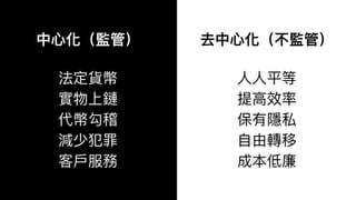 中⼼化（監管） 
法定貨幣
實物上鏈
代幣勾稽
減少犯罪
客⼾服務
去中⼼化（不監管）
⼈⼈平等
提⾼效率
保有隱私
⾃由轉移
成本低廉
 