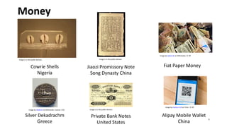 Money
Image by epSos.de on Wikimedia. CC BY
Image is in e p b i domain.
Image is in e p b i domain.
Cowrie Shells Jiaozi Promissory Note Fiat Paper Money
Nigeria Song Dynasty China
Image by ade o on Wikimedia. i ense CC . Image is in e p b i domain.
Image by ma k s on i k . CC BY
Silver Dekadrachm Private Bank Notes Alipay Mobile Wallet
Greece United States China
11
 