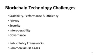 Blockchain Technology Challenges
• Scalability, Performance & Efficiency
• Privacy
• Security
• Interoperability
• Governance
• Public Policy Frameworks
• Commercial Use Cases
20
 