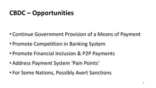 CBDC – Opportunities
• Continue Government Provision of a Means of Payment
• Promote Competition in Banking System
• Promote Financial Inclusion & P2P Payments
• Address Payment System ‘Pain Points’
• For Some Nations, Possibly Avert Sanctions
30
 