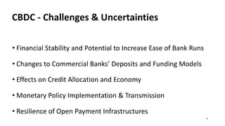 CBDC - Challenges & Uncertainties
• Financial Stability and Potential to Increase Ease of Bank Runs
• Changes to Commercial Banks’ Deposits and Funding Models
• Effects on Credit Allocation and Economy
• Monetary Policy Implementation & Transmission
• Resilience of Open Payment Infrastructures
31
 