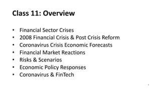 Class 11: Overview
• Financial Sector Crises
• 2008 Financial Crisis & Post Crisis Reform
• Coronavirus Crisis Economic Forecasts
• Financial Market Reactions
• Risks & Scenarios
• Economic Policy Responses
• Coronavirus & FinTech
2
 