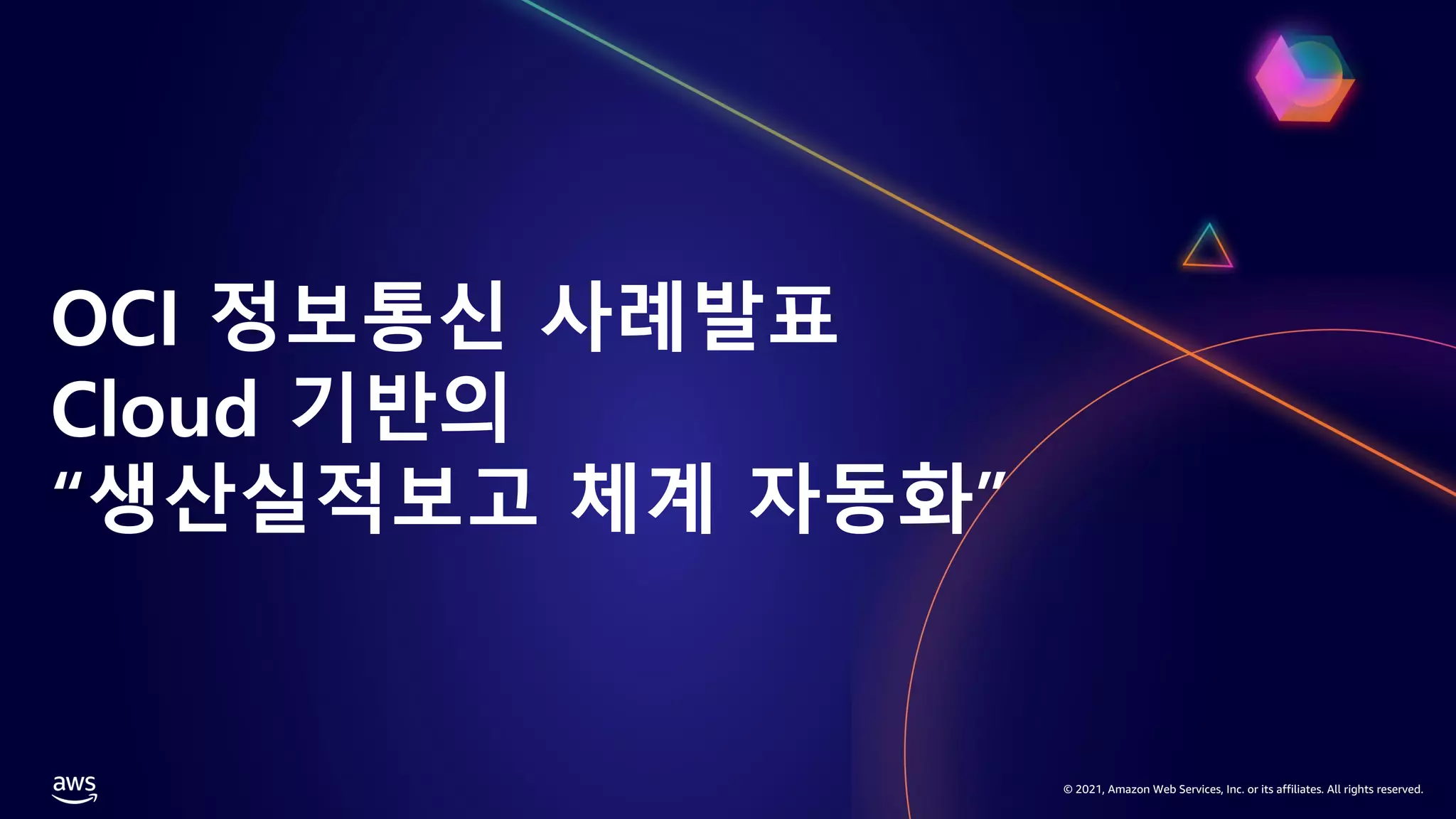 © 2021, Amazon Web Services, Inc. or its affiliates. All rights reserved.
OCI 정보통신 사례발표
Cloud 기반의
“생산실적보고 체계 자동화”
 