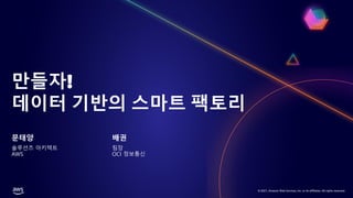 © 2021, Amazon Web Services, Inc. or its affiliates. All rights reserved.
만들자!
데이터 기반의 스마트 팩토리
문태양
솔루션즈 아키텍트
AWS
배권
팀장
OCI 정보통신
 