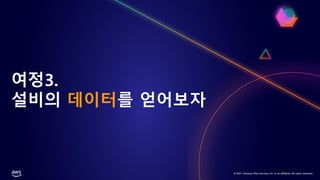 © 2021, Amazon Web Services, Inc. or its affiliates. All rights reserved.
여정3.
설비의 데이터를 얻어보자
 