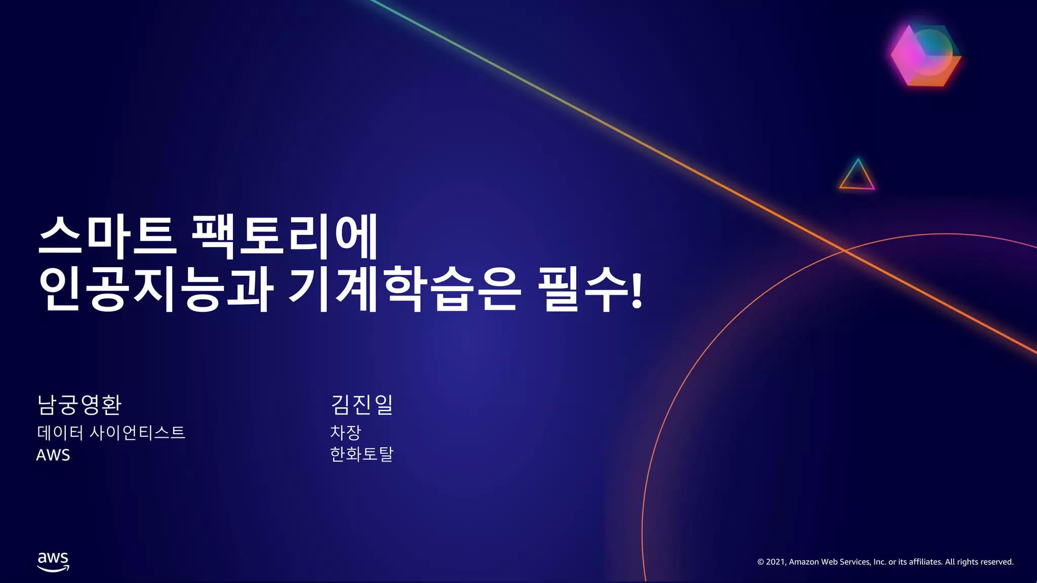 © 2021, Amazon Web Services, Inc. or its affiliates. All rights reserved.
© 2021, Amazon Web Services, Inc. or its affiliates. All rights reserved.
스마트 팩토리에
인공지능과 기계학습은 필수!
남궁영환
데이터 사이언티스트
AWS
김진일
차장
한화토탈
 