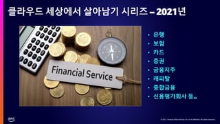 © 2021, Amazon Web Services, Inc. or its affiliates. All rights reserved.
© 2021, Amazon Web Services, Inc. or its affiliates. All rights reserved.
클라우드 세상에서 살아남기 시리즈 – 2021년
• 은행
• 보험
• 카드
• 증권
• 금융지주
• 캐피탈
• 종합금융
• 신용평가회사 등..
 
