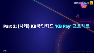 © 2021, Amazon Web Services, Inc. or its affiliates. All rights reserved.
© 2021, Amazon Web Services, Inc. or its affiliates. All rights reserved.
Part 2: (사례) KB국민카드 ‘KB Pay’ 프로젝트
 