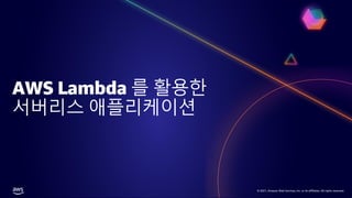 © 2021, Amazon Web Services, Inc. or its affiliates. All rights reserved.
© 2021, Amazon Web Services, Inc. or its affiliates. All rights reserved.
AWS Lambda 를 활용한
서버리스 애플리케이션
 