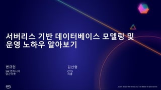 © 2021, Amazon Web Services, Inc. or its affiliates. All rights reserved.
© 2021, Amazon Web Services, Inc. or its affiliates. All rights reserved.
서버리스 기반 데이터베이스 모델링 및
운영 노하우 알아보기
변규현
SW 엔지니어
당근마켓
김선형
CTO
티클
 