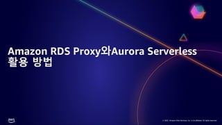 © 2021, Amazon Web Services, Inc. or its affiliates. All rights reserved.
© 2021, Amazon Web Services, Inc. or its affiliates. All rights reserved.
Amazon RDS Proxy와Aurora Serverless
활용 방법
 