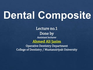 Dental Composite
Lecture no.1
Done by
Assistant lecturer
Ahmed Ali Jasim
Operative Dentistry Department
College of Dentistry / Mustansiriyah University
 