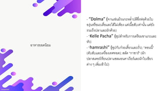 อาหารยอดนิยม
- “Dolma” (จานเช่นม้วนกะหล่าปลีซึ่งห่อด้วยใบ
องุ่นหรือมะเดื่อและไส้ไม่เพียงแต่เนื้อสับเท่านั้น แต่ยัง
รวมถึงปลาและผักด้วย)
- “Kelle Pacha” (ซุปสาหรับการเตรียมขาแกะและ
หัว)
- “hamrashi” (ซุปกับก๋วยเตี๋ยวและถั่ว); “ตอนนี้”
(ตับสับและเครื่องเทศทอด); สลัด “กาซาร์” (ผัก
ปลาสเตอร์เจียนปลาแซลมอนคาเวียร์และผักใบเขียว
ต่าง ๆ เพิ่มเข้าไป)
 