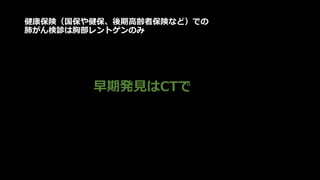健康保険（国保や健保、後期高齢者保険など）での
肺がん検診は胸部レントゲンのみ
早期発見はCTで
 