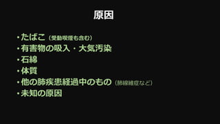 原因
• たばこ（受動喫煙も含む）
• 有害物の吸入・大気汚染
• 石綿
• 体質
• 他の肺疾患経過中のもの（肺線維症など）
• 未知の原因
 