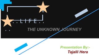 . . . . L I F E . .
. .
Tajalli Hera
Presentation By:-
THE UNKNOWN JOURNEY
 
