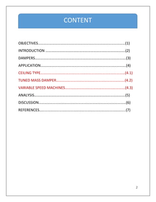 2
OBJECTIVES…………………………………………………………………………………(1)
INTRODUCTION ………………………………………………………………………….(2)
DAMPERS…………………………………………………………………………………….(3)
APPLICATION……………………………………………………………………………….(4)
CEILING TYPE………………………………………………………………………………(4.1)
TUNED MASS DAMPER……………………………………………………………….(4.2)
VARIABLE SPEED MACHINES……………………………………………………….(4.3)
ANALYSIS…………………………………………………………………………………….(5)
DISCUSSION…………………………………………………………………………………(6)
REFERENCES………………………………………………………………………………..(7)
CONTENT
 