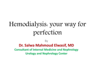 Hemodialysis: your way for
perfection
By
Dr. Salwa Mahmoud Elwasif, MD
Consultant of Internal Medicine and Nephrology
Urology and Nephrology Center
 