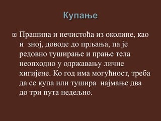  Прашина и нечистоћа из околине, као
и зној, доводе до прљања, па је
редовно туширање и прање тела
неопходно у одржавању личне
хигијене. Ко год има могућност, треба
да се купа или тушира најмање два
до три пута недељно.
 
