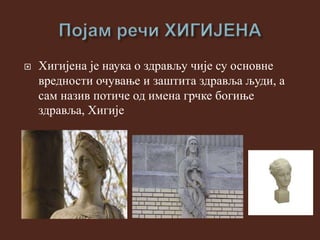  Хигијена је наука о здрављу чије су основне
вредности очување и заштита здравља људи, а
сам назив потиче од имена грчке богиње
здравља, Хигије
 