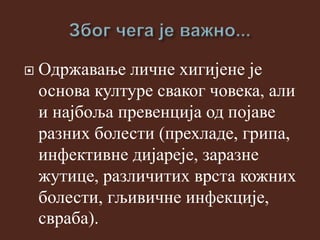  Одржавање личне хигијене је
основа културе сваког човека, али
и најбоља превенција од појаве
разних болести (прехладе, грипа,
инфективне дијареје, заразне
жутице, различитих врста кожних
болести, гљивичне инфекције,
свраба).
 