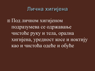  Под личном хигијеном
подразумева се одржавање
чистоће руку и тела, орална
хигијена, уредност косе и ноктију
као и чистоћа одеће и обуће
 