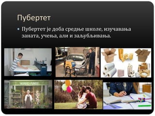 Пубертет
 Пубертет је доба средње школе, изучавања
заната, учења, али и заљубљивања.
 