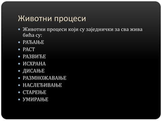 Животни процеси
 Животни процеси који су заједнички за сва жива
бића су:
 РАЂАЊЕ
 РАСТ
 РАЗВИЋЕ
 ИСХРАНА
 ДИСАЊЕ
 РАЗМНОЖАВАЊЕ
 НАСЛЕЂИВАЊЕ
 СТАРЕЊЕ
 УМИРАЊЕ
 