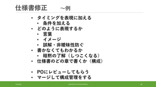 仕様書修正 ～例
7/16/2021 COPYRIGHT © ATSUSHI NAGATA 49
• タイミングを表現に加える
• 条件を加える
• どのように表現するか
• 言葉
• イメージ
• 誤解・非曖昧性防ぐ
• 書かなくてもわかるか
• 暗黙の了解（しつこくなる）
• 仕様書のどの章で書くか（構成）
• POにレビューしてもらう
• マージして構成管理をする
 