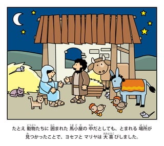たとえ 動
どう
物
ぶつ
たちに 囲
かこ
まれた 馬
うま
小
ご
屋
や
の 中
なか
だとしても、とまれる 場
ば
所
しょ
が
見
み
つかったことで、ヨセフと マリヤは 大
おお
喜
よろこ
びしました。
 
