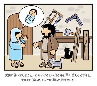 天
てん
使
し
が 帰
かえ
ってしまうと、この すばらしい 知
し
らせを 早
はや
く 伝
つた
えなくてはと、
マリヤは 急
いそ
いで ヨセフに 会
あ
いに 行
い
きました。
 