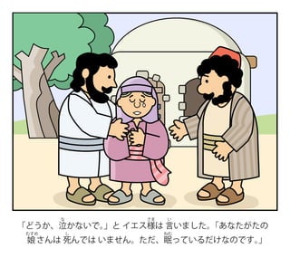 「どうか、泣
な
かないで。
」と イエス様
さま
は 言
い
いました。
「あなたがたの
娘
むすめ
さんは 死
し
んでは いません。ただ、眠
ねむ
っているだけなのです。
」
 