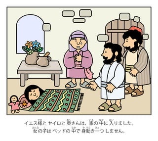 イエス様
さま
と ヤイロと 奥
おく
さんは、家
いえ
の 中
なか
に 入
はい
りました。
女
おんな
の子
こ
は ベッドの 中
なか
で 身
み
動
うご
き一
ひと
つ しません。
 