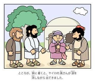 ところが、家
いえ
に 着
つ
くと、ヤイロの 奥
おく
さんが 涙
なみだ
を
流
なが
しながら 出
で
てきました。
 